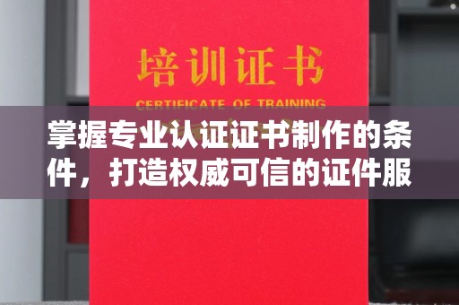 宜昌掌握专业认证证书制作的条件，打造权威可信的证件服务